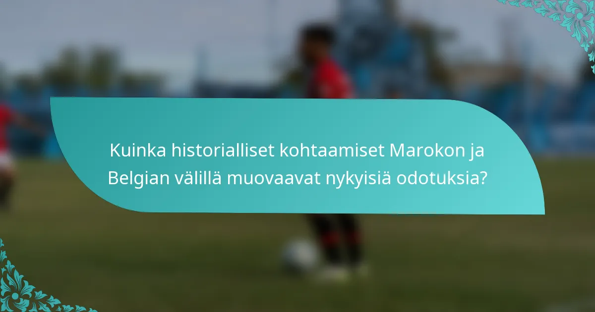 Kuinka historialliset kohtaamiset Marokon ja Belgian välillä muovaavat nykyisiä odotuksia?