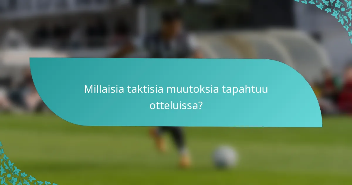 Millaisia taktisia muutoksia tapahtuu otteluissa?