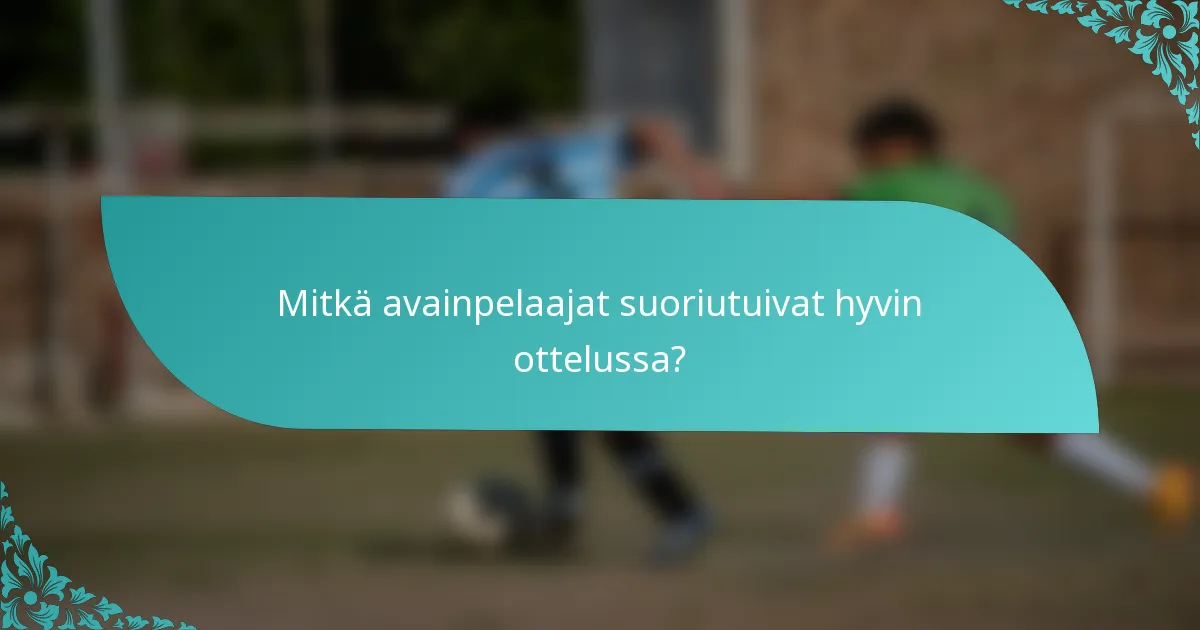 Mitkä avainpelaajat suoriutuivat hyvin ottelussa?