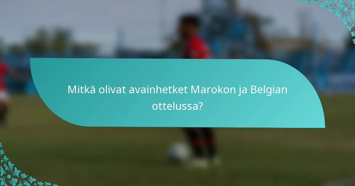 Mitkä olivat avainhetket Marokon ja Belgian ottelussa?