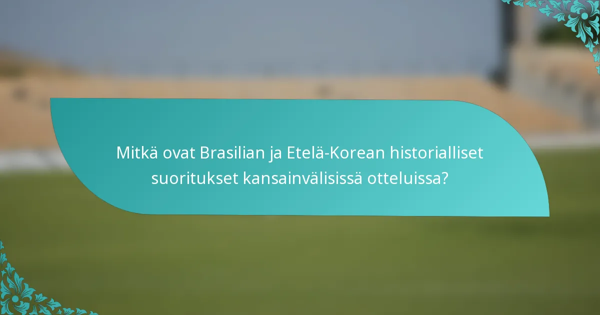Mitkä ovat Brasilian ja Etelä-Korean historialliset suoritukset kansainvälisissä otteluissa?